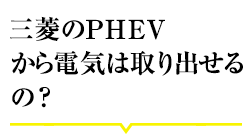 アウトランダーPHEVから電気は取り出せるの？