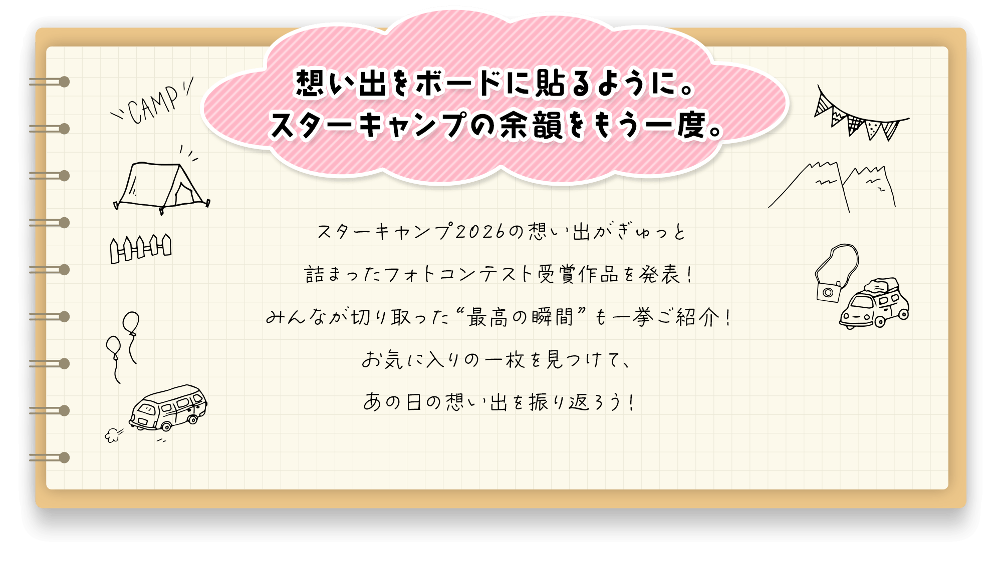想い出をボードに貼るように。スターキャンプの余韻をもう一度。 スターキャンプ2026の想い出がぎゅっと詰まったフォトコンテスト受賞作品を発表！みんなが切り取った“最高の瞬間”も一挙ご紹介！お気に入りの一枚を見つけて、あの日の想い出を振り返ろう！