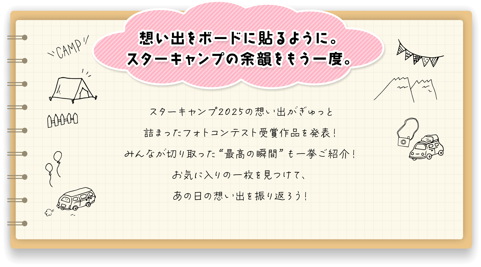 想い出をボードに貼るように。スターキャンプの余韻をもう一度。 スターキャンプ2025の想い出がぎゅっと詰まったフォトコンテスト受賞作品を発表！みんなが切り取った“最高の瞬間”も一挙ご紹介！お気に入りの一枚を見つけて、あの日の想い出を振り返ろう！