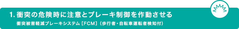 1.衝突の危険時に注意とブレーキ制御を作動させる 衝突被害軽減ブレーキシステム［FCM］