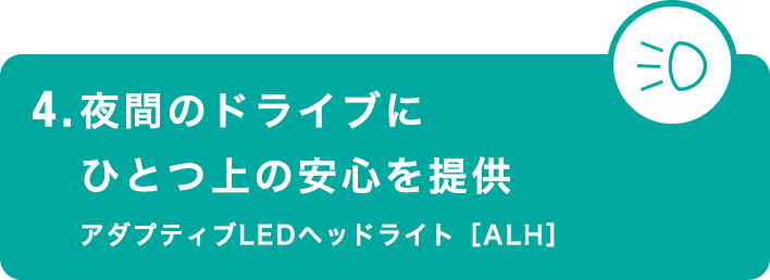 4.夜間のドライブにひとつ上の安心を提供 アダプティブLEDヘッドライト［ALH］