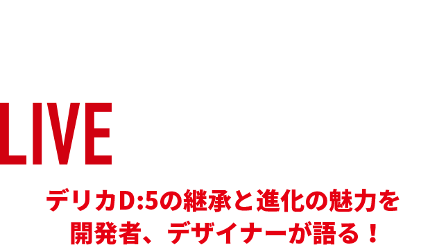 DELICA LIVE SHOWROOL デリカD:5の継承と進化の魅力を開発者、デザイナーが語る！