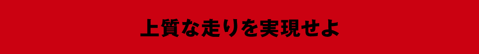 上質な走りを実現せよ