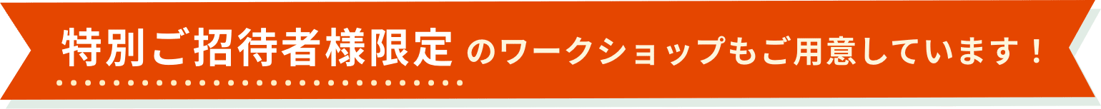 特別ご招待者様限定 のワークショップもご用意しています!