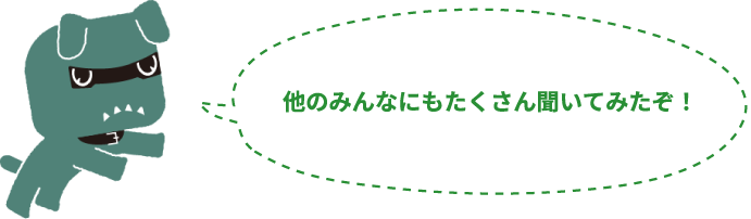 他のみんなにもたくさん聞いてみたぞ！