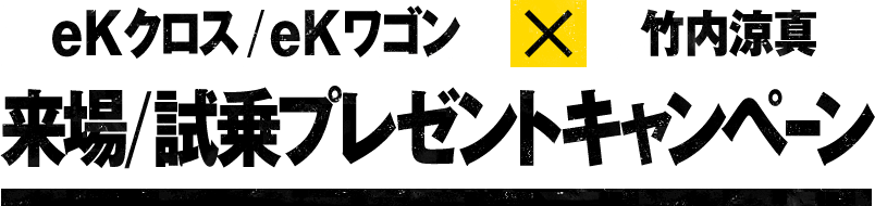 eKクロス/eKワゴン×竹内涼真 来場/試乗プレゼントキャンペーン