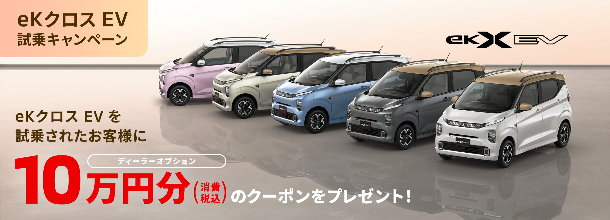 eKクロス EV 試乗キャンペーン eKクロス EV を試乗されたお客様にディーラーオプション10万円分(消費税込)のクーポンをプレゼント!