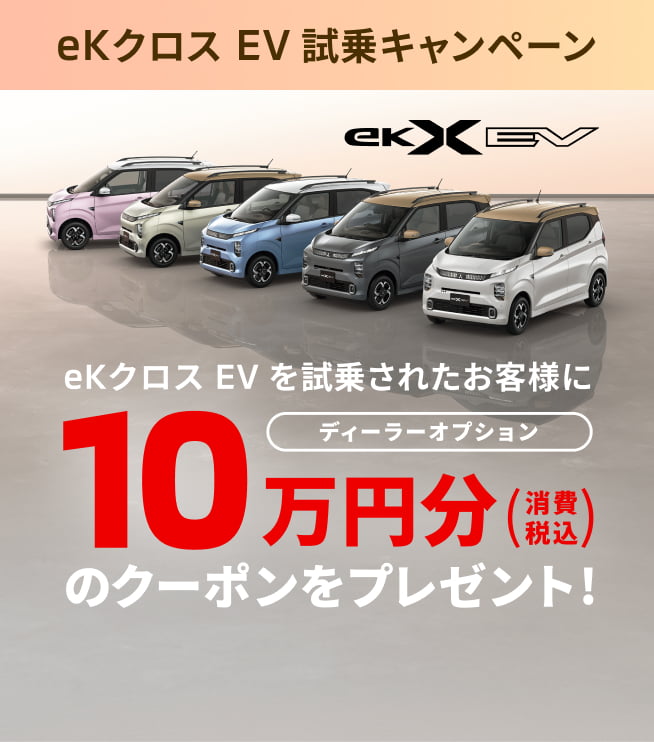 eKクロス EV 試乗キャンペーン eKクロス EV を試乗されたお客様にディーラーオプション10万円分(消費税込)のクーポンをプレゼント!
