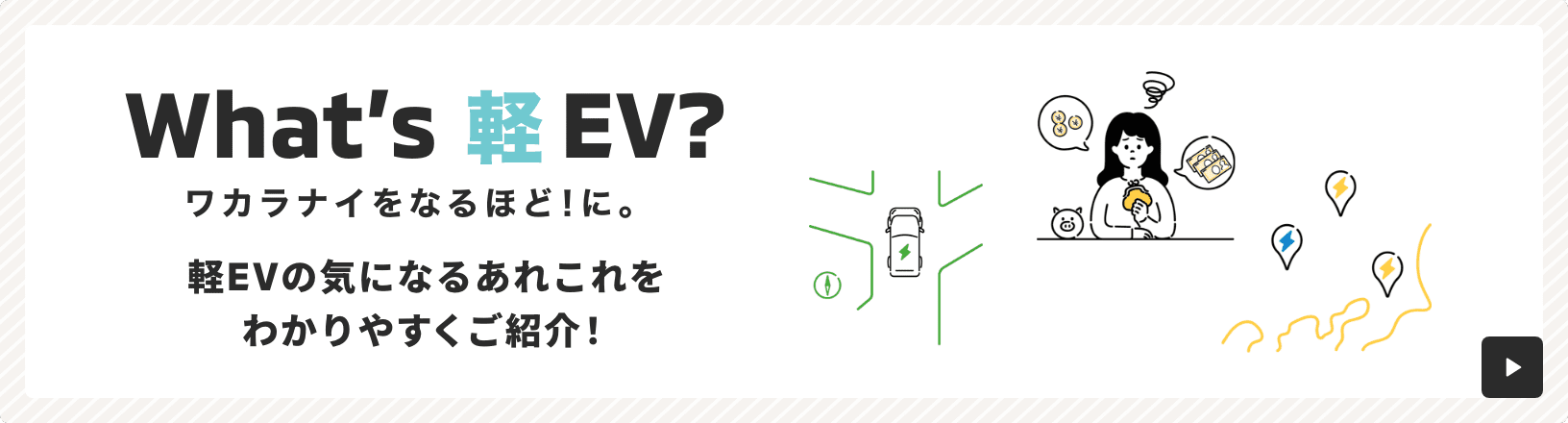 What’s軽EV? ワカラナイをなるほど！に。 軽EVの気になるあれこれをわかりやすくご紹介！