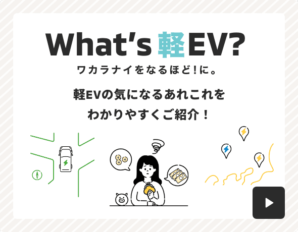 What’s軽EV? ワカラナイをなるほど！に。 軽EVの気になるあれこれをわかりやすくご紹介！