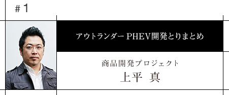 #1 アウトランダーPHEV開発とりまとめ 商品開発プロジェクト 上平 真