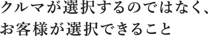 クルマが選択するのではなく、お客様が選択できること