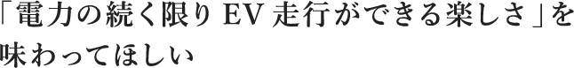 「電力の続く限りEV走行ができる楽しさ」を味わってほしい