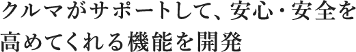 クルマがサポートして、安心・安全を高めてくれる機能を開発