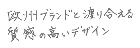 欧州ブランドと渡り合える質感の高いデザイン