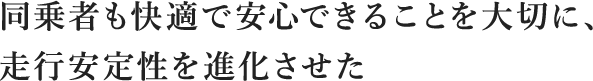 同乗者も快適で安心できることを大切に、走行安定性を進化させた