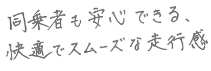 同乗者も安心できる、快適でスムーズな走行感