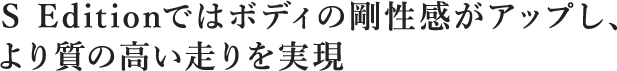 S Editionではボディの剛性感がアップし、より質の高い走りを実現