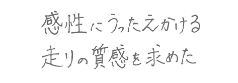 感性にうったえかける走りの質感を求めた