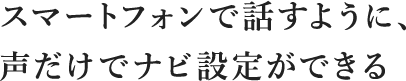 スマートフォンで話すように、声だけでナビ設定ができる