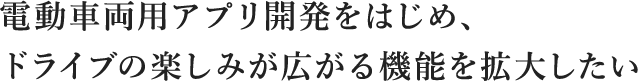 電動車両用アプリ開発をはじめ、ドライブの楽しみが広がる機能を拡大したい