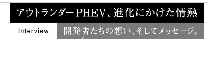 アウトランダーPHEV、進化にかけた情熱 interview 開発者たちの想い、そしてメッセージ。