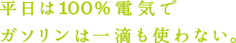 平日は100%電気でガゾリンは一滴も使わない。