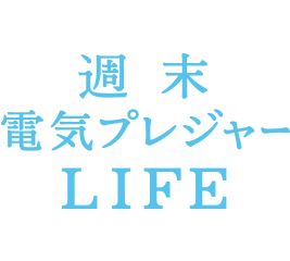 週末 電気プレジャー LIFE