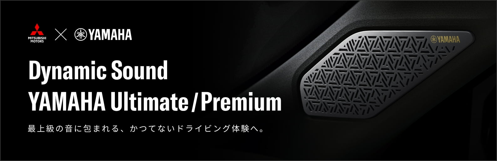 Dynamic Sound YAMAHA Ultimate/Premiam 最上級の音に包まれる、かつてないドライビング体験へ。