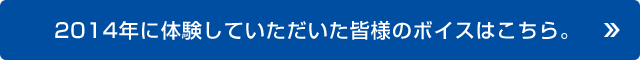 2014年に体験していただいた皆様のボイスはこちら。