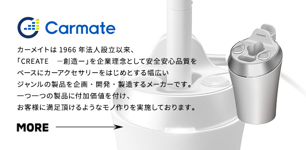 Carmate‐カーメイトは1966年法人設立以来、、「CREATE　－創造ー」を企業理念として安全安心品質をベースにカーアクセサリーをはじめとする幅広いジャンルの製品を企画・開発・製造するメーカーです。一つ一つの製品に付加価値を付け、お客様に満足頂けるようなモノ作りを実施しております。