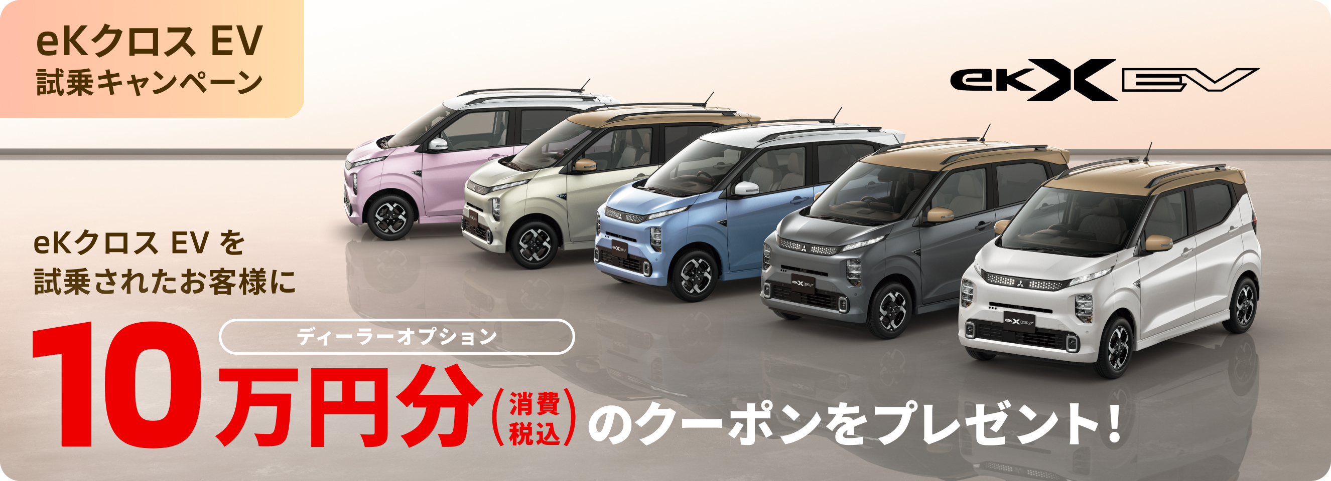 eKクロス EV 試乗キャンペーン eKクロス EV を試乗されたお客様にディーラーオプション10万円分消費税込のクーポンをプレゼント!