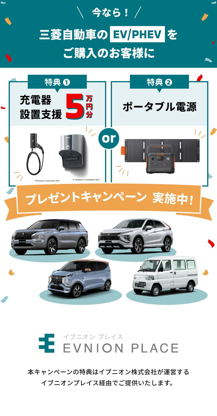 今なら！三菱自動車のEV/PHEVをご購入のお客様に 特典1充電器設置支援5万円分 特典2ポータブル電源 プレゼントキャンペーン実施中！ イブニオンプレイス 本キャンペーンの特典はイブニオン株式会社が運営するイブニオンプレイス経由でご提供いたします。