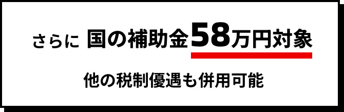 さらに国の補助金58万円対象他の税制優遇も併用可能