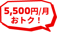 5,500円/月おトク！